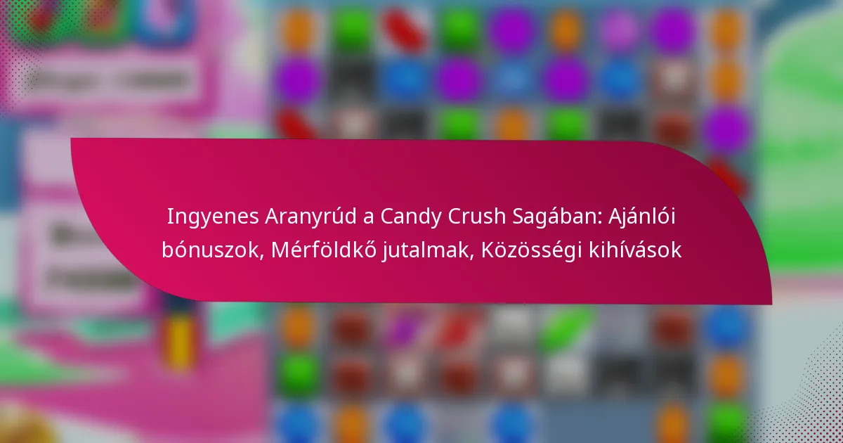 Ingyenes Aranyrúd a Candy Crush Sagában: Ajánlói bónuszok, Mérföldkő jutalmak, Közösségi kihívások